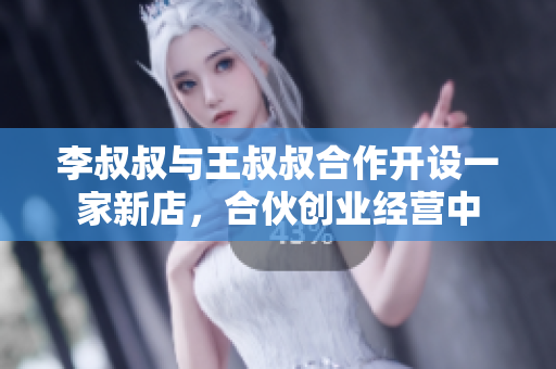 李叔叔与王叔叔合作开设一家新店，合伙创业经营中