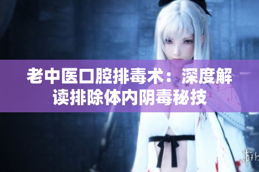 老中医口腔排毒术：深度解读排除体内阴毒秘技