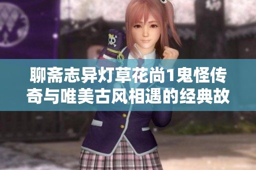 聊斋志异灯草花尚1鬼怪传奇与唯美古风相遇的经典故事集