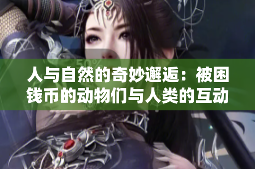 人与自然的奇妙邂逅：被困钱币的动物们与人类的互动