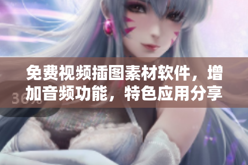免费视频插图素材软件，增加音频功能，特色应用分享