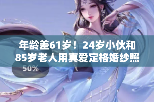 年龄差61岁！24岁小伙和85岁老人用真爱定格婚纱照