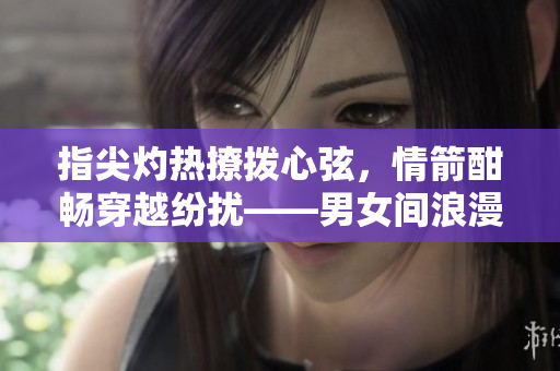 指尖灼热撩拨心弦，情箭酣畅穿越纷扰——男女间浪漫年华