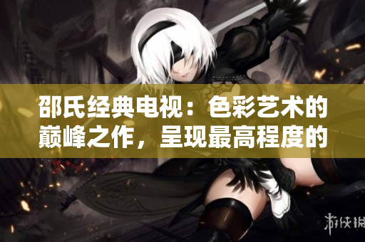 邵氏经典电视：色彩艺术的巅峰之作，呈现最高程度的视觉享受