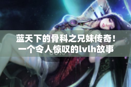 蓝天下的骨科之兄妹传奇！一个令人惊叹的lvlh故事