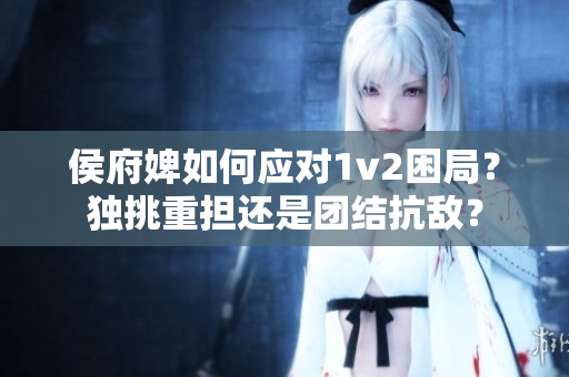 侯府婢如何应对1v2困局？独挑重担还是团结抗敌？