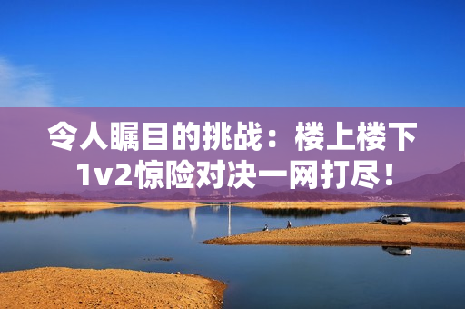 令人瞩目的挑战：楼上楼下1v2惊险对决一网打尽！