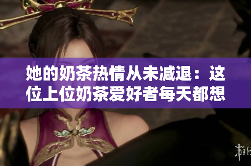 她的奶茶热情从未减退：这位上位奶茶爱好者每天都想新创口感。