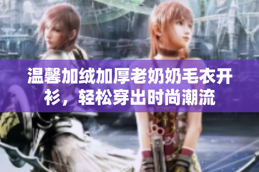 温馨加绒加厚老奶奶毛衣开衫，轻松穿出时尚潮流