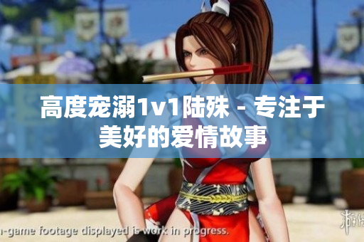 高度宠溺1v1陆殊 - 专注于美好的爱情故事