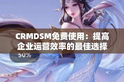 CRMDSM免费使用：提高企业运营效率的最佳选择