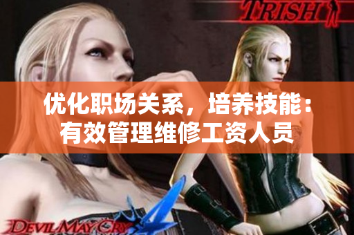 优化职场关系，培养技能：有效管理维修工资人员