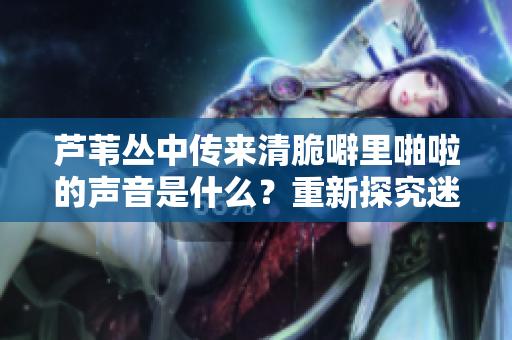 芦苇丛中传来清脆噼里啪啦的声音是什么？重新探究迷人声音的由来