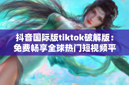 抖音国际版tiktok破解版：免费畅享全球热门短视频平台