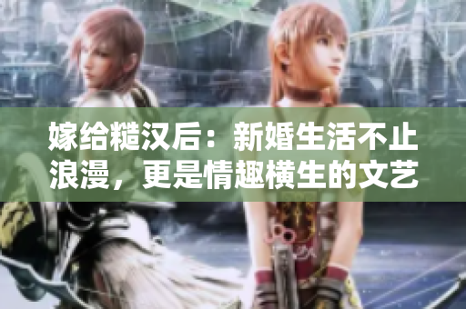 嫁给糙汉后：新婚生活不止浪漫，更是情趣横生的文艺派