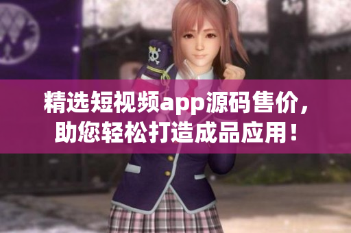 精选短视频app源码售价，助您轻松打造成品应用！