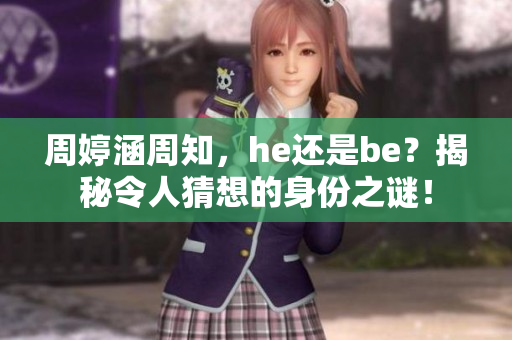 周婷涵周知，he还是be？揭秘令人猜想的身份之谜！