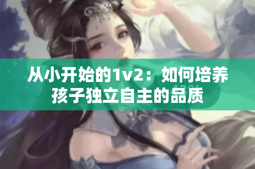 从小开始的1v2：如何培养孩子独立自主的品质