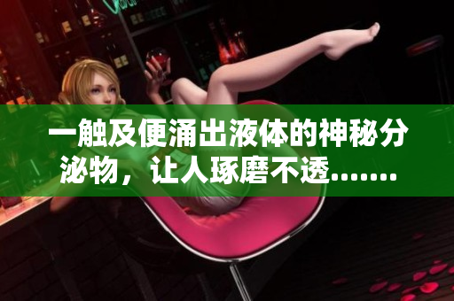 一触及便涌出液体的神秘分泌物，让人琢磨不透.......