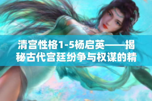 清宫性格1-5杨启英——揭秘古代宫廷纷争与权谋的精彩剧情