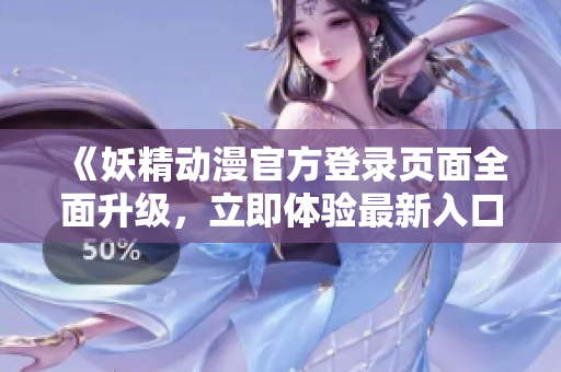 《妖精动漫官方登录页面全面升级，立即体验最新入口！》