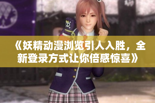 《妖精动漫浏览引人入胜，全新登录方式让你倍感惊喜》