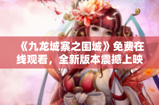 《九龙城寨之围城》免费在线观看，全新版本震撼上映！