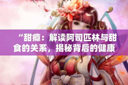 “甜瘾：解读阿司匹林与甜食的关系，揭秘背后的健康密码”