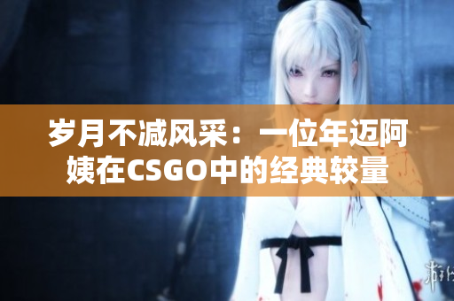 岁月不减风采：一位年迈阿姨在CSGO中的经典较量