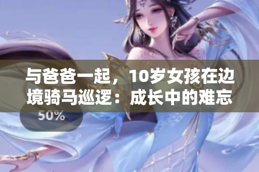 与爸爸一起，10岁女孩在边境骑马巡逻：成长中的难忘经历