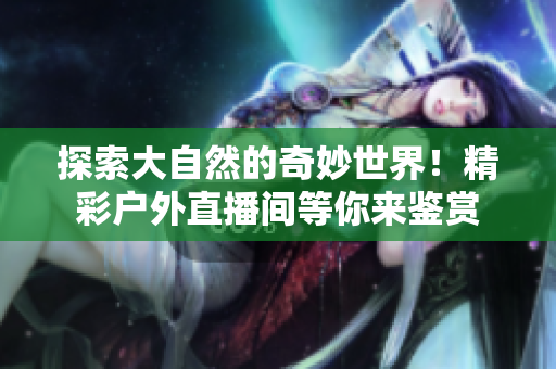 探索大自然的奇妙世界！精彩户外直播间等你来鉴赏
