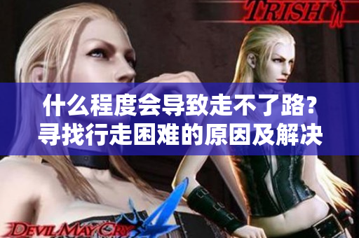 什么程度会导致走不了路？寻找行走困难的原因及解决方法