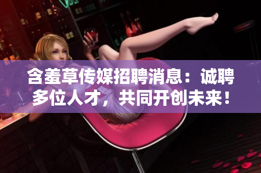 含羞草传媒招聘消息：诚聘多位人才，共同开创未来！