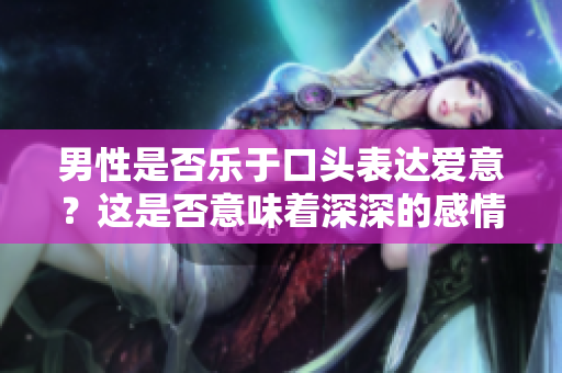 男性是否乐于口头表达爱意？这是否意味着深深的感情？