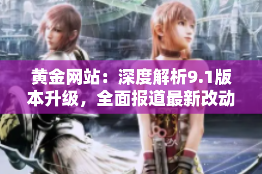 黄金网站：深度解析9.1版本升级，全面报道最新改动和优化措施