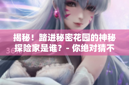 揭秘！踏进秘密花园的神秘探险家是谁？- 你绝对猜不到！