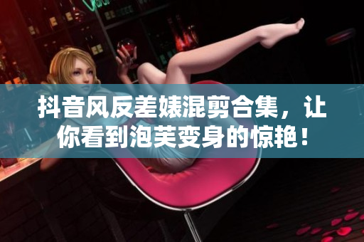 抖音风反差婊混剪合集，让你看到泡芙变身的惊艳！