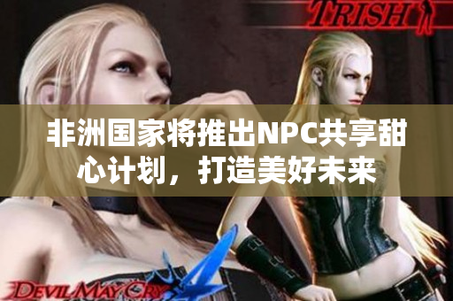 非洲国家将推出NPC共享甜心计划，打造美好未来