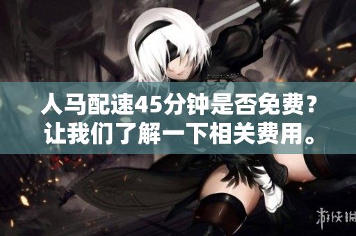 人马配速45分钟是否免费？让我们了解一下相关费用。