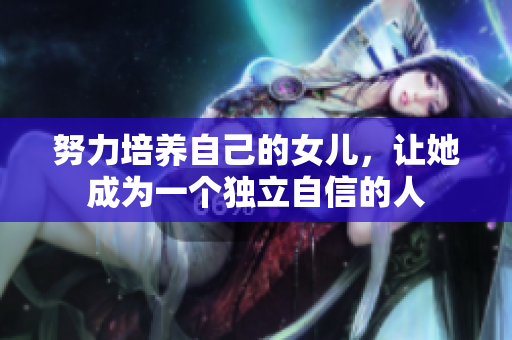 努力培养自己的女儿，让她成为一个独立自信的人