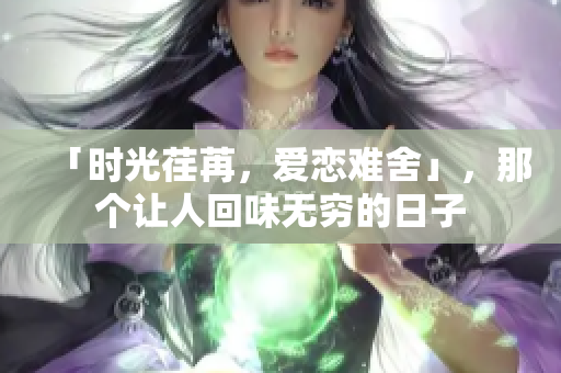「时光荏苒，爱恋难舍」，那个让人回味无穷的日子