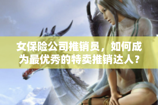 女保险公司推销员，如何成为最优秀的特卖推销达人？