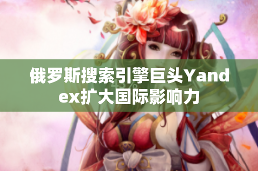 俄罗斯搜索引擎巨头Yandex扩大国际影响力