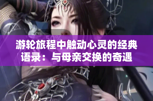 游轮旅程中触动心灵的经典语录：与母亲交换的奇遇