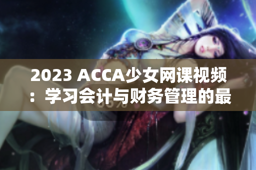 2023 ACCA少女网课视频：学习会计与财务管理的最佳选择