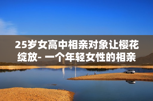 25岁女高中相亲对象让樱花绽放- 一个年轻女性的相亲之旅