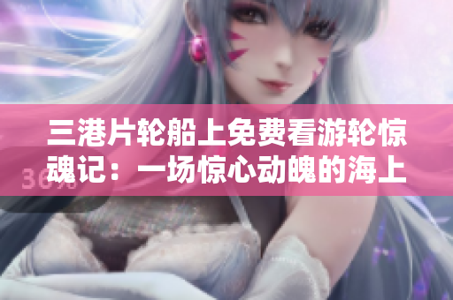 三港片轮船上免费看游轮惊魂记：一场惊心动魄的海上冒险！