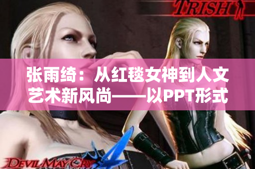 张雨绮：从红毯女神到人文艺术新风尚——以PPT形式展现