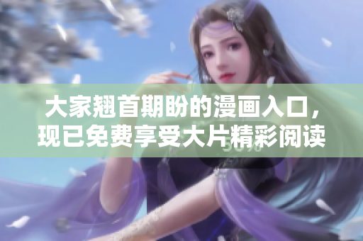 大家翘首期盼的漫画入口，现已免费享受大片精彩阅读