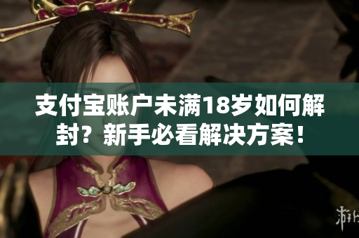 支付宝账户未满18岁如何解封？新手必看解决方案！